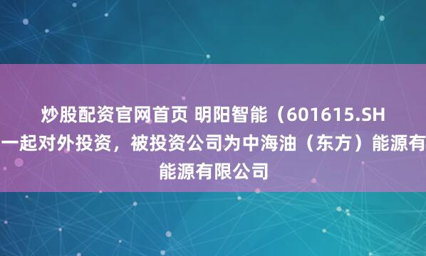 炒股配资官网首页 明阳智能(601615.SH)新增一起对外投资,被投资公司为中海油(东方)能源有限公司