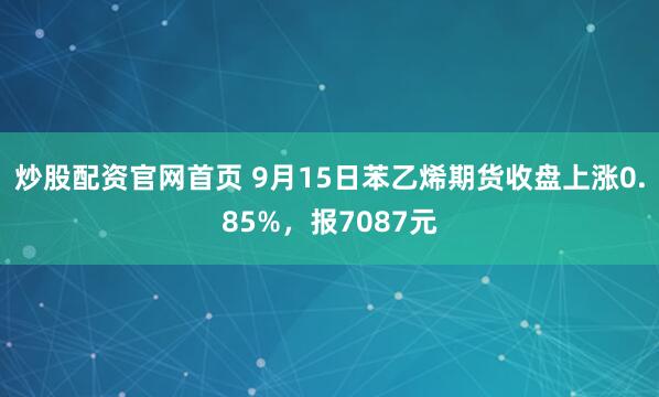炒股配资官网首页 9月15日苯乙烯期货收盘上涨0.85%,报7087元