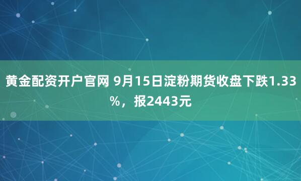 黄金配资开户官网 9月15日淀粉期货收盘下跌1.33%,报2443元