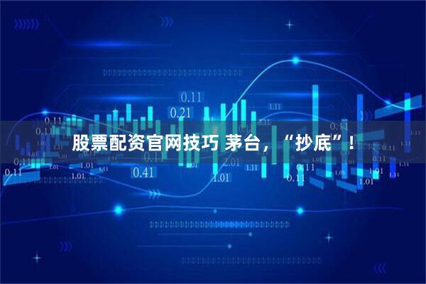 股票配资官网技巧 茅台，“抄底”！