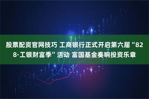 股票配资官网技巧 工商银行正式开启第六届“828·工银财富季”活动 富国基金奏响投资乐章