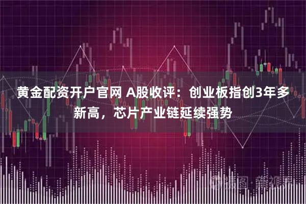 黄金配资开户官网 A股收评:创业板指创3年多新高,芯片产业链延续强势
