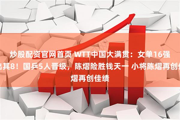 炒股配资官网首页 WTT中国大满贯:女单16强已出其8!国乒5人晋级,陈熠险胜钱天一 小将陈熠再创佳绩