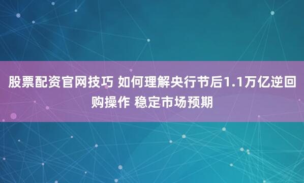 股票配资官网技巧 如何理解央行节后1.1万亿逆回购操作 稳定市场预期