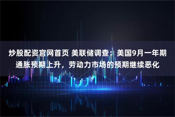 炒股配资官网首页 美联储调查:美国9月一年期通胀预期上升,劳动力市场的预期继续恶化
