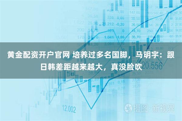 黄金配资开户官网 培养过多名国脚,马明宇:跟日韩差距越来越大,真没脸吹