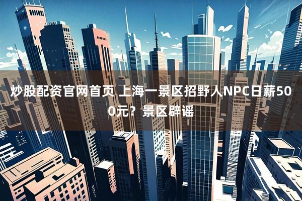 炒股配资官网首页 上海一景区招野人NPC日薪500元?景区辟谣