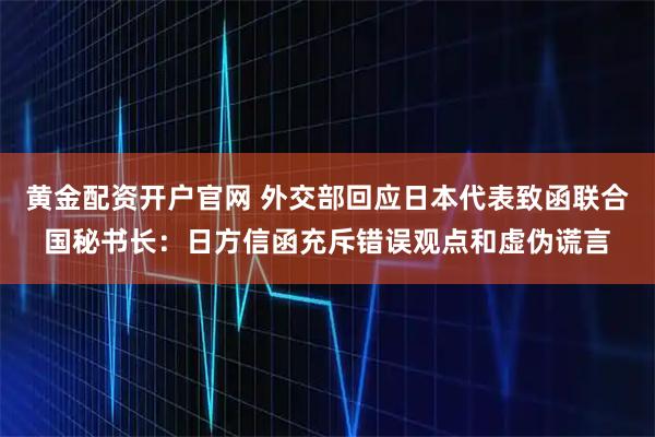 黄金配资开户官网 外交部回应日本代表致函联合国秘书长：日方信函充斥错误观点和虚伪谎言