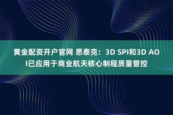 黄金配资开户官网 思泰克:3D SPI和3D AOI已应用于商业航天核心制程质量管控