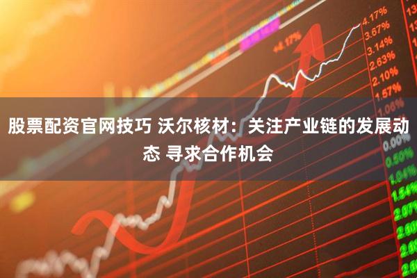 股票配资官网技巧 沃尔核材：关注产业链的发展动态 寻求合作机会
