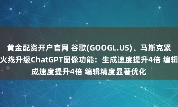 黄金配资开户官网 谷歌(GOOGL.US)、马斯克紧逼下 OpenAI火线升级ChatGPT图像功能:生成速度提升4倍 编辑精度显著优化