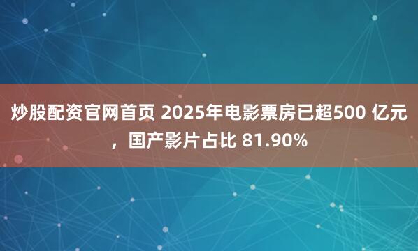 炒股配资官网首页 2025年电影票房已超500 亿元，国产影片占比 81.90%