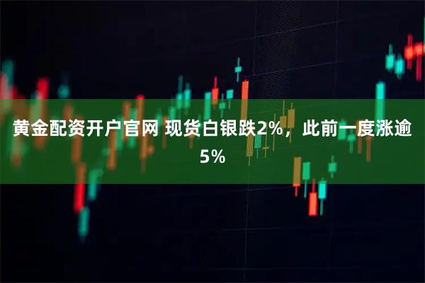 黄金配资开户官网 现货白银跌2%，此前一度涨逾5%