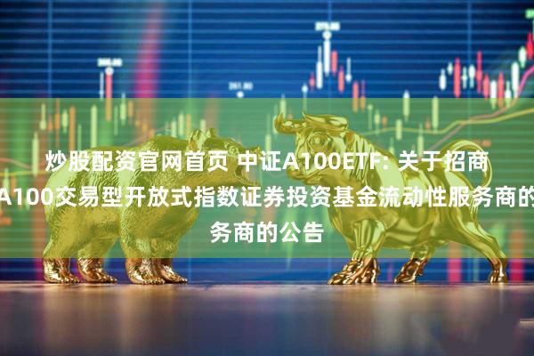 炒股配资官网首页 中证A100ETF: 关于招商中证A100交易型开放式指数证券投资基金流动性服务商的公告