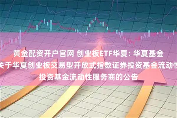 黄金配资开户官网 创业板ETF华夏: 华夏基金管理有限公司关于华夏创业板交易型开放式指数证券投资基金流动性服务商的公告