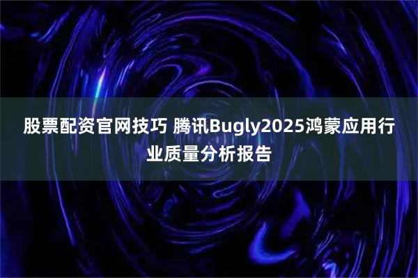 股票配资官网技巧 腾讯Bugly2025鸿蒙应用行业质量分析报告