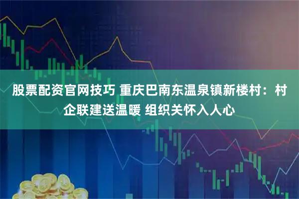 股票配资官网技巧 重庆巴南东温泉镇新楼村：村企联建送温暖 组织关怀入人心