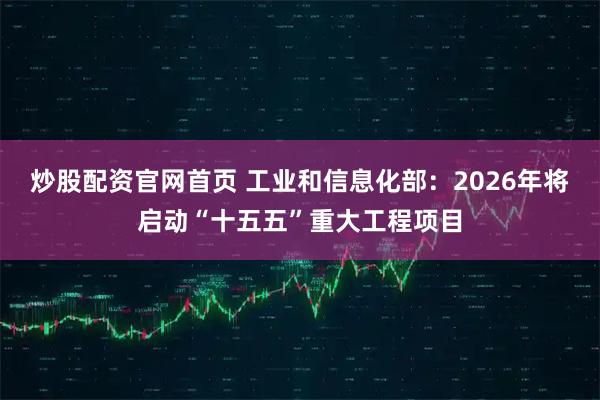 炒股配资官网首页 工业和信息化部：2026年将启动“十五五”重大工程项目