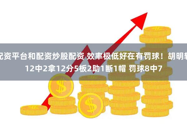 配资平台和配资炒股配资 效率极低好在有罚球！胡明轩12中2拿12分5板2助1断1帽 罚球8中7