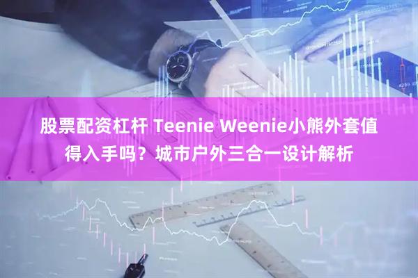 股票配资杠杆 Teenie Weenie小熊外套值得入手吗？城市户外三合一设计解析