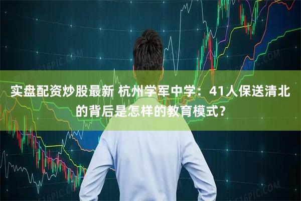 实盘配资炒股最新 杭州学军中学：41人保送清北的背后是怎样的教育模式？
