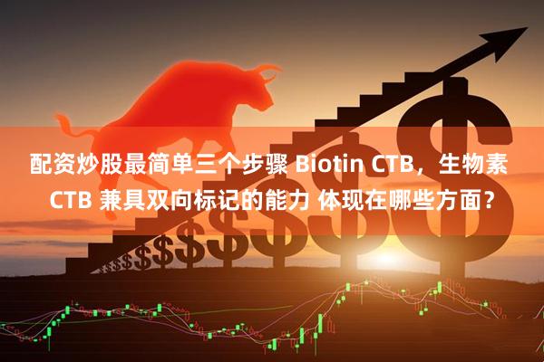 配资炒股最简单三个步骤 Biotin CTB，生物素 CTB 兼具双向标记的能力 体现在哪些方面？