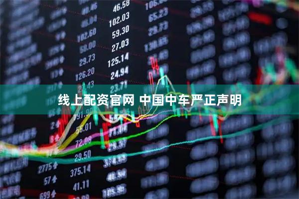 线上配资官网 中国中车严正声明