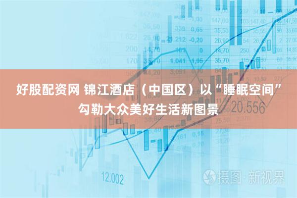 好股配资网 锦江酒店（中国区）以“睡眠空间”勾勒大众美好生活新图景
