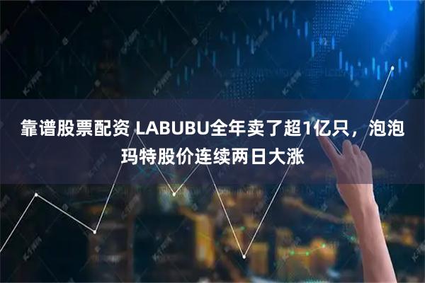 靠谱股票配资 LABUBU全年卖了超1亿只，泡泡玛特股价连续两日大涨