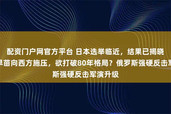 配资门户网官方平台 日本选举临近，结果已揭晓，高市早苗向西方施压，欲打破80年格局？俄罗斯强硬反击军演升级