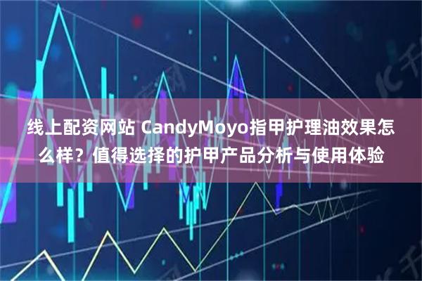 线上配资网站 CandyMoyo指甲护理油效果怎么样？值得选择的护甲产品分析与使用体验