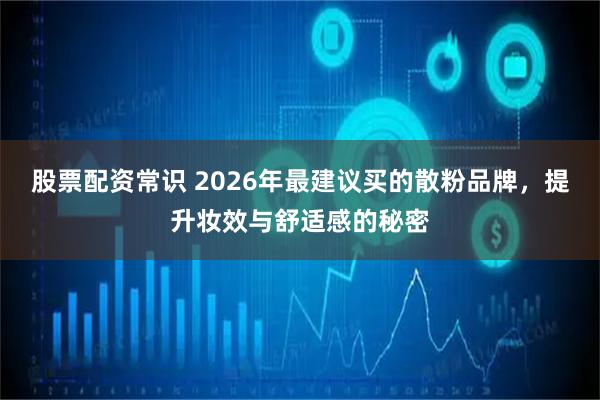 股票配资常识 2026年最建议买的散粉品牌，提升妆效与舒适感的秘密