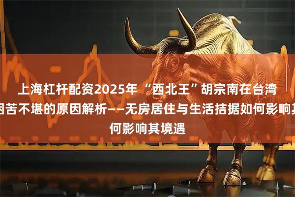 上海杠杆配资2025年 “西北王”胡宗南在台湾生活困苦不堪的原因解析——无房居住与生活拮据如何影响其境遇