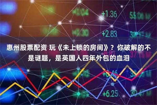 惠州股票配资 玩《未上锁的房间》？你破解的不是谜题，是英国人四年外包的血泪