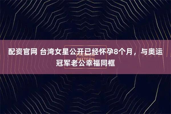 配资官网 台湾女星公开已经怀孕8个月，与奥运冠军老公幸福同框