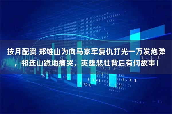 按月配资 郑维山为向马家军复仇打光一万发炮弹，祁连山跪地痛哭，英雄悲壮背后有何故事！