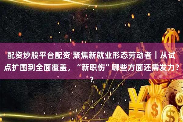 配资炒股平台配资 聚焦新就业形态劳动者｜从试点扩围到全面覆盖，“新职伤”哪些方面还需发力？