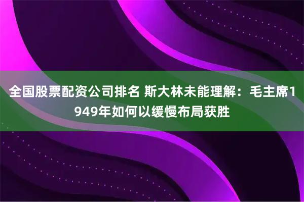 全国股票配资公司排名 斯大林未能理解：毛主席1949年如何以缓慢布局获胜