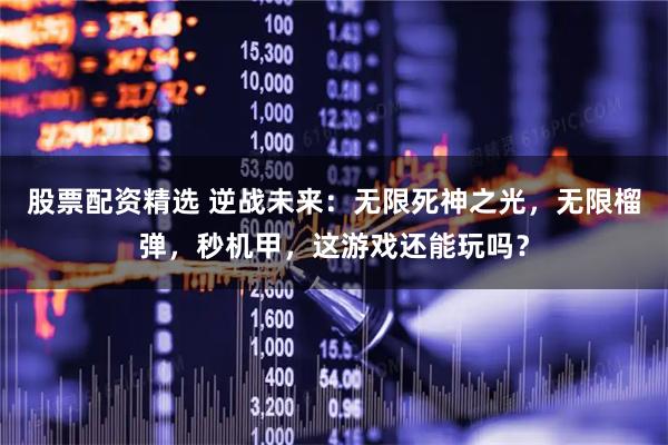 股票配资精选 逆战未来：无限死神之光，无限榴弹，秒机甲，这游戏还能玩吗？