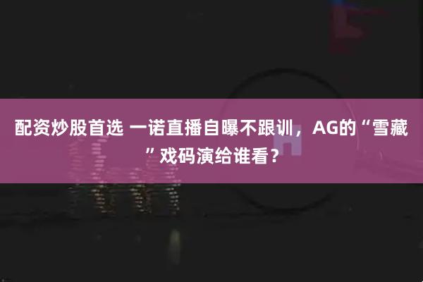 配资炒股首选 一诺直播自曝不跟训，AG的“雪藏”戏码演给谁看？