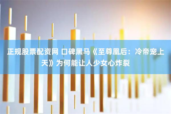 正规股票配资网 口碑黑马《至尊凰后：冷帝宠上天》为何能让人少女心炸裂