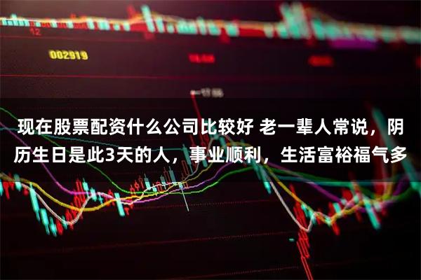 现在股票配资什么公司比较好 老一辈人常说，阴历生日是此3天的人，事业顺利，生活富裕福气多