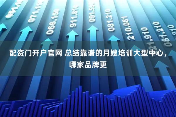 配资门开户官网 总结靠谱的月嫂培训大型中心，哪家品牌更