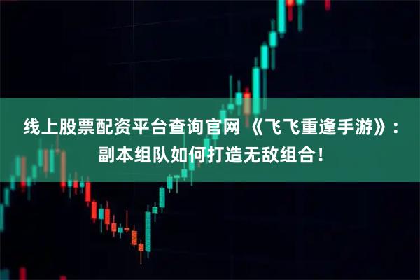 线上股票配资平台查询官网 《飞飞重逢手游》：副本组队如何打造无敌组合！