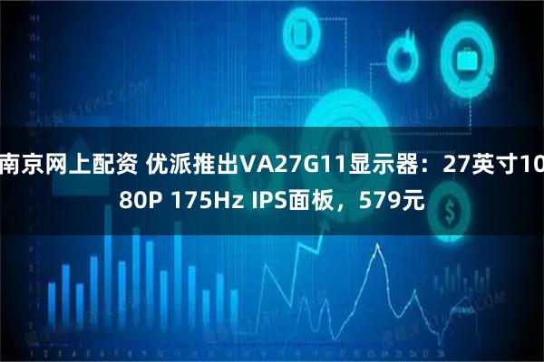 南京网上配资 优派推出VA27G11显示器：27英寸1080P 175Hz IPS面板，579元