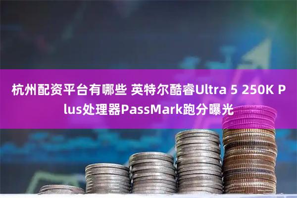 杭州配资平台有哪些 英特尔酷睿Ultra 5 250K Plus处理器PassMark跑分曝光