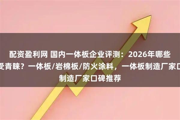 配资盈利网 国内一体板企业评测：2026年哪些品牌更受青睐？一体板/岩棉板/防火涂料，一体板制造厂家口碑推荐