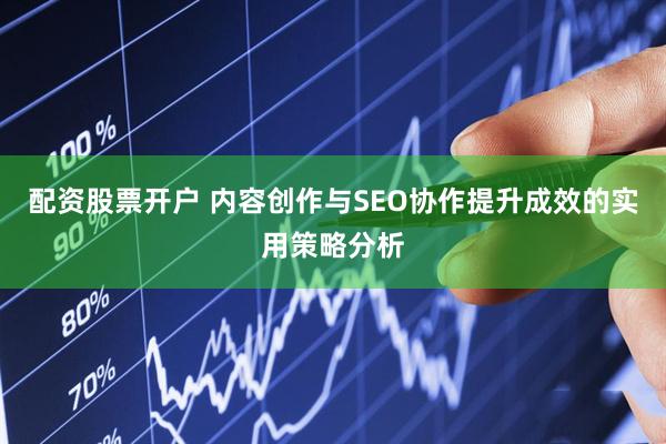 配资股票开户 内容创作与SEO协作提升成效的实用策略分析