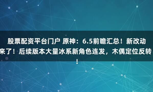 股票配资平台门户 原神：6.5前瞻汇总！新改动来了！后续版本大量冰系新角色连发，木偶定位反转！