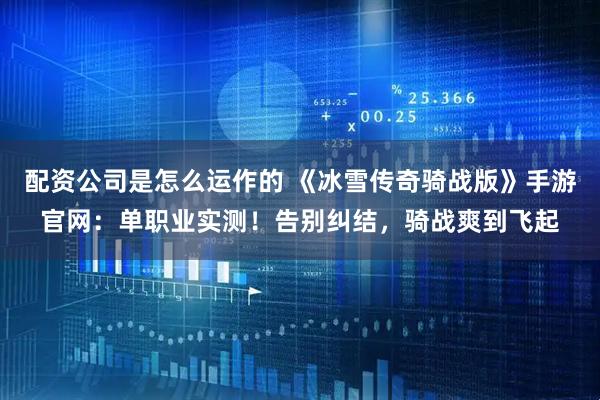 配资公司是怎么运作的 《冰雪传奇骑战版》手游官网：单职业实测！告别纠结，骑战爽到飞起